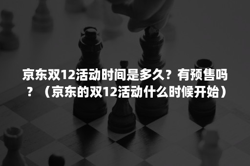 京东双12活动时间是多久？有预售吗？（京东的双12活动什么时候开始）