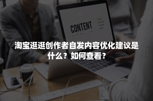 淘宝逛逛创作者自发内容优化建议是什么？如何查看？