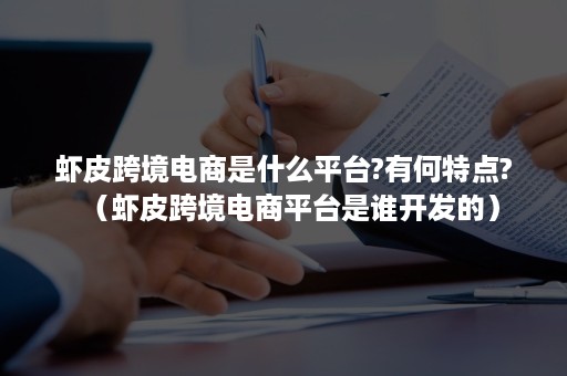 虾皮跨境电商是什么平台?有何特点?（虾皮跨境电商平台是谁开发的）