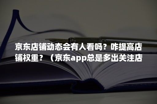 京东店铺动态会有人看吗？咋提高店铺权重？（京东app总是多出关注店铺）