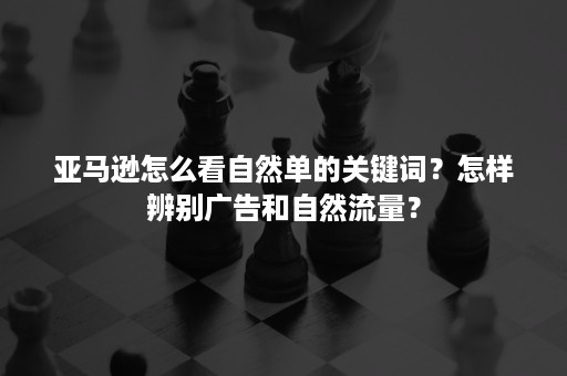 亚马逊怎么看自然单的关键词？怎样辨别广告和自然流量？