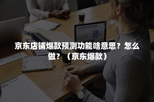 京东店铺爆款预测功能啥意思?怎么做?(京东爆款) 京东店铺爆款预测功能啥意思?怎么做?(京东爆款)