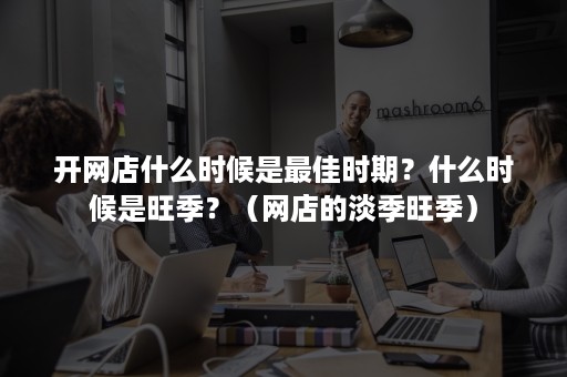 开网店什么时候是最佳时期？什么时候是旺季？（网店的淡季旺季）