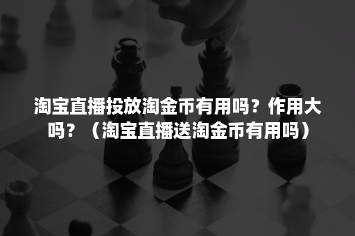 淘宝直播投放淘金币有用吗？作用大吗？（淘宝直播送淘金币有用吗）