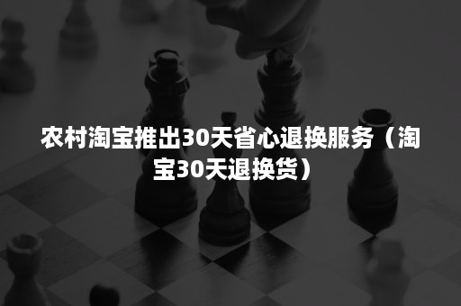 农村淘宝推出30天省心退换服务（淘宝30天退换货）