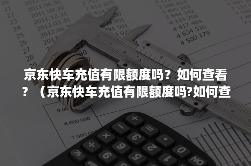 京东快车充值有限额度吗？如何查看？（京东快车充值有限额度吗?如何查看充值记录）