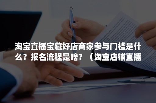 淘宝直播宝藏好店商家参与门槛是什么？报名流程是啥？（淘宝店铺直播门槛）