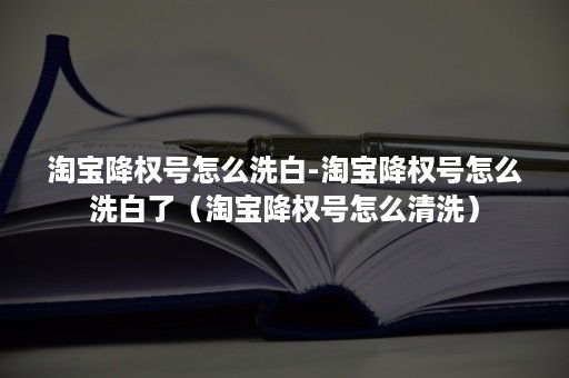 淘宝降权号怎么洗白-淘宝降权号怎么洗白了（淘宝降权号怎么清洗）