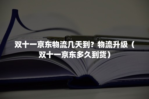 双十一京东物流几天到？物流升级（双十一京东多久到货）