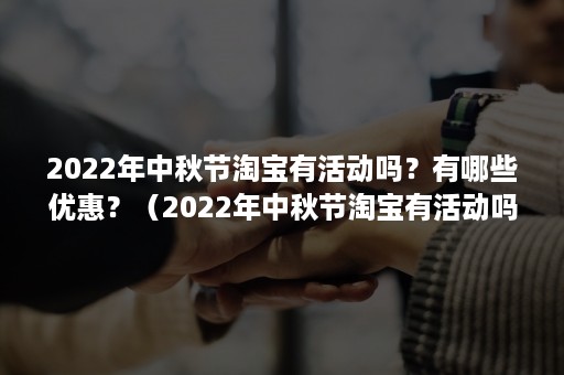 2022年中秋节淘宝有活动吗？有哪些优惠？（2022年中秋节淘宝有活动吗?有哪些优惠政策）