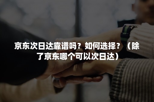 京东次日达靠谱吗?如何选择?(除了京东哪个可以次日达) 京东次日达靠谱吗?如何选择?(除了京东哪个可以次日达)