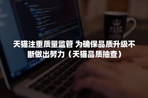 天猫注重质量监管 为确保品质升级不断做出努力(天猫品质抽查) 天猫注重质量监管 为确保品质升级不断做出努力(天猫品质抽查)