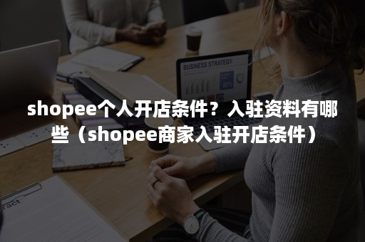 shopee个人开店条件？入驻资料有哪些（shopee商家入驻开店条件）