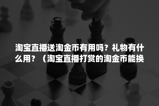 淘宝直播送淘金币有用吗？礼物有什么用？（淘宝直播打赏的淘金币能换钱吗）