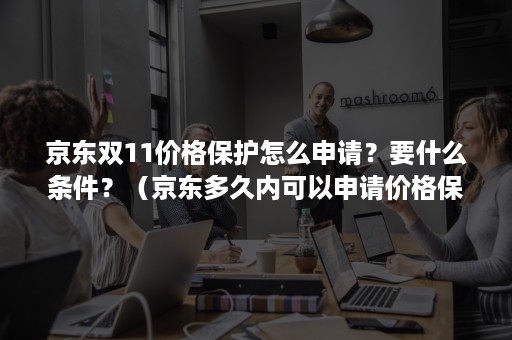 京东双11价格保护怎么申请？要什么条件？（京东多久内可以申请价格保护）