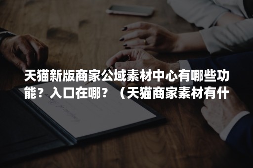 天猫新版商家公域素材中心有哪些功能？入口在哪？（天猫商家素材有什么用）