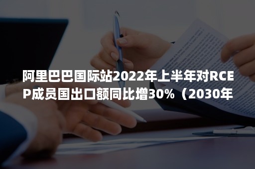 阿里巴巴国际站2022年上半年对RCEP成员国出口额同比增30%(2030年rcep有望每年带动成员国出口净增加) 阿里巴巴国际站2022年上半年对RCEP成员国出口额同比增30%(2030年rcep有望每年带动成员国出口净增加)