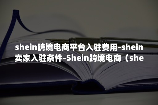 shein跨境电商平台入驻费用-shein卖家入驻条件-Shein跨境电商（shein跨境电商平台百度百科）