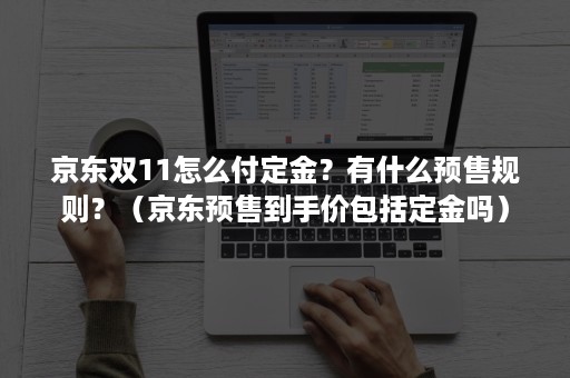 京东双11怎么付定金?有什么预售规则?(京东预售到手价包括定金吗) 京东双11怎么付定金?有什么预售规则?(京东预售到手价包括定金吗)