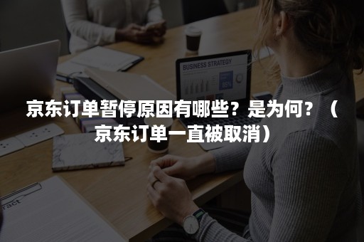 京东订单暂停原因有哪些？是为何？（京东订单一直被取消）