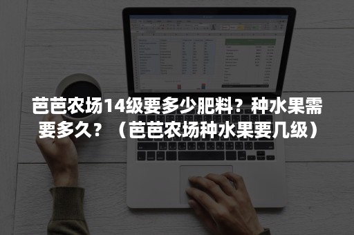 芭芭农场14级要多少肥料？种水果需要多久？（芭芭农场种水果要几级）