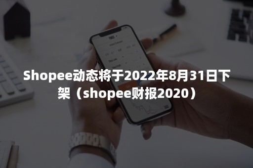 Shopee动态将于2022年8月31日下架（shopee财报2020）