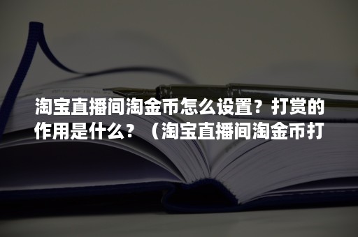 淘宝直播间淘金币怎么设置？打赏的作用是什么？（淘宝直播间淘金币打赏主播有什么用）