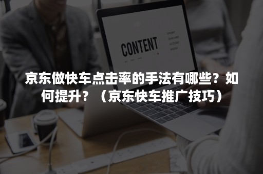 京东做快车点击率的手法有哪些？如何提升？（京东快车推广技巧）