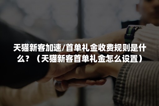 天猫新客加速/首单礼金收费规则是什么？（天猫新客首单礼金怎么设置）