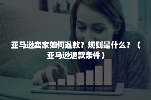 亚马逊卖家如何退款？规则是什么？（亚马逊退款条件）