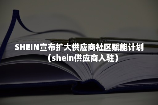 SHEIN宣布扩大供应商社区赋能计划（shein供应商入驻）