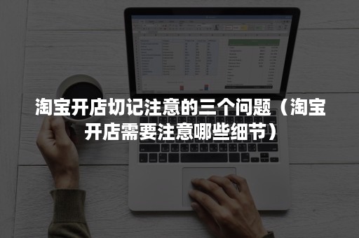 淘宝开店切记注意的三个问题（淘宝开店需要注意哪些细节）