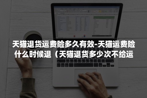 天猫退货运费险多久有效-天猫运费险什么时候退(天猫退货多少次不给运费险) 天猫退货运费险多久有效-天猫运费险什么时候退(天猫退货多少次不给运费险)