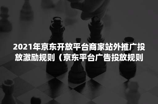 2021年京东开放平台商家站外推广投放激励规则（京东平台广告投放规则）