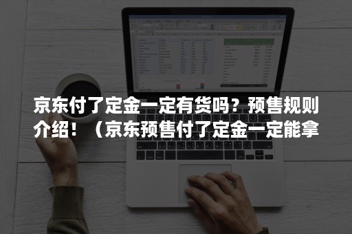京东付了定金一定有货吗?预售规则介绍!(京东预售付了定金一定能拿到货吗) 京东付了定金一定有货吗?预售规则介绍!(京东预售付了定金一定能拿到货吗)