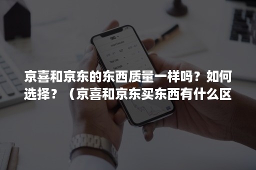 京喜和京东的东西质量一样吗？如何选择？（京喜和京东买东西有什么区别）