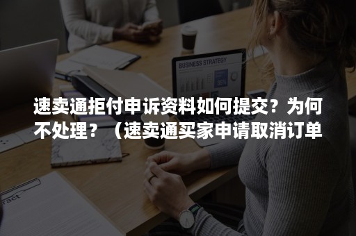 速卖通拒付申诉资料如何提交？为何不处理？（速卖通买家申请取消订单可以拒绝吗）