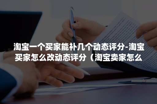 淘宝一个买家能补几个动态评分-淘宝买家怎么改动态评分（淘宝卖家怎么提高动态评分）