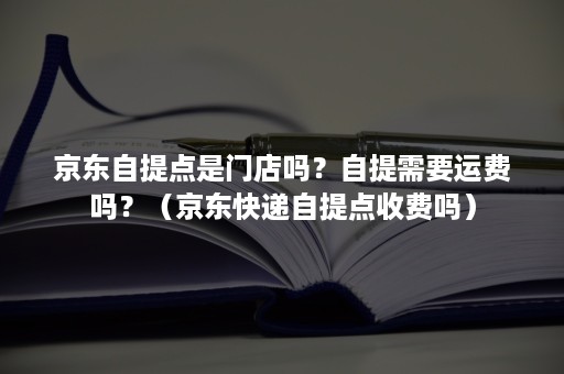 京东自提点是门店吗？自提需要运费吗？（京东快递自提点收费吗）