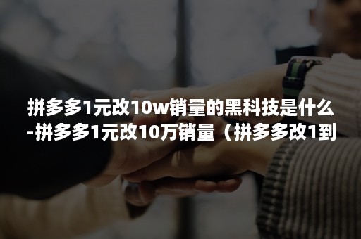 拼多多1元改10w销量的黑科技是什么-拼多多1元改10万销量（拼多多改1到10万销量技巧 都寻二哥网络科技）