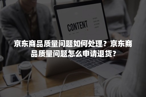 京东商品质量问题如何处理？京东商品质量问题怎么申请退货？