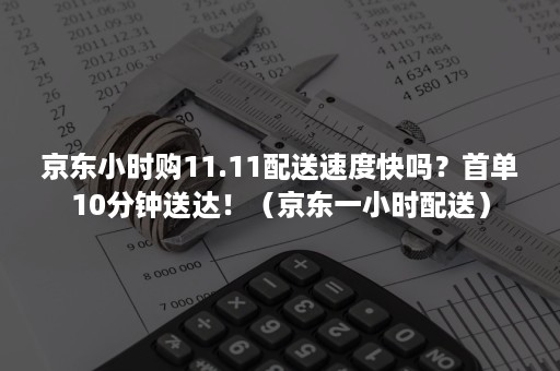 京东小时购11.11配送速度快吗？首单10分钟送达！（京东一小时配送）