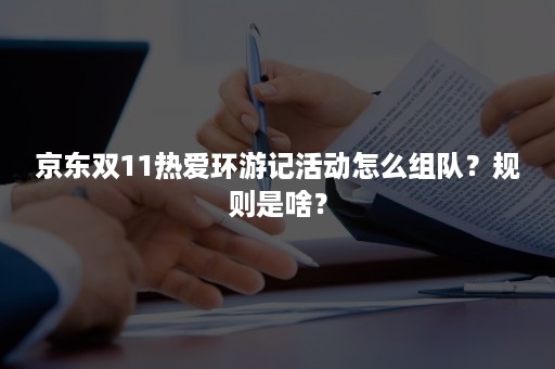 京东双11热爱环游记活动怎么组队？规则是啥？