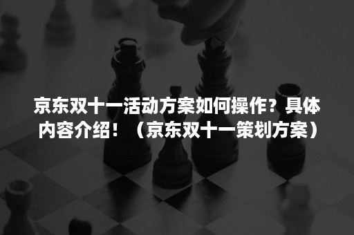 京东双十一活动方案如何操作？具体内容介绍！（京东双十一策划方案）