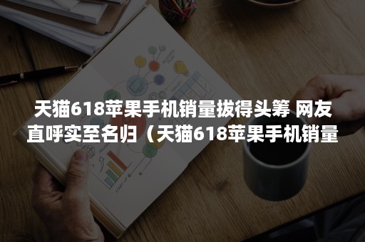 天猫618苹果手机销量拔得头筹 网友直呼实至名归（天猫618苹果手机销量拔得头筹是真的吗）