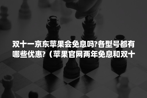 双十一京东苹果会免息吗?各型号都有哪些优惠?（苹果官网两年免息和双十一哪个划算）