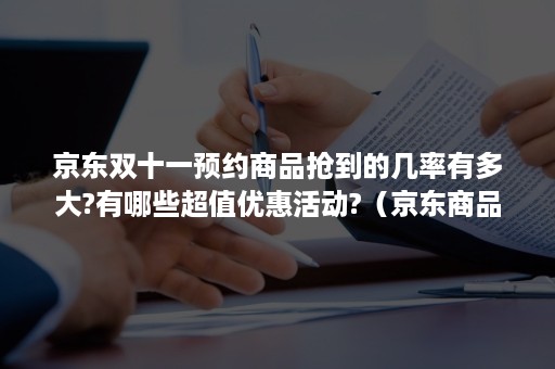 京东双十一预约商品抢到的几率有多大?有哪些超值优惠活动?（京东商品双十一会便宜么）