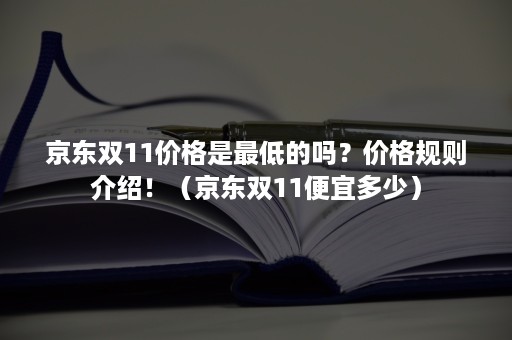 京东双11价格是最低的吗？价格规则介绍！（京东双11便宜多少）