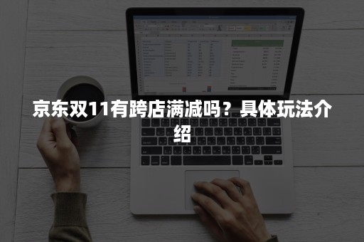 京东双11有跨店满减吗？具体玩法介绍