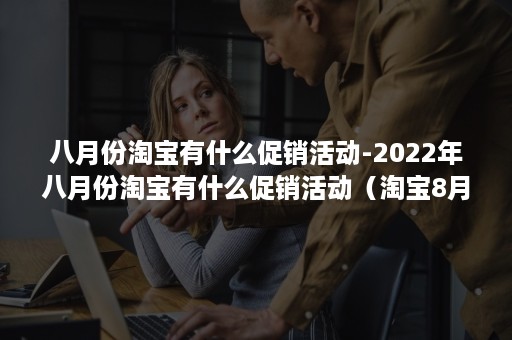八月份淘宝有什么促销活动-2022年八月份淘宝有什么促销活动（淘宝8月促销活动）